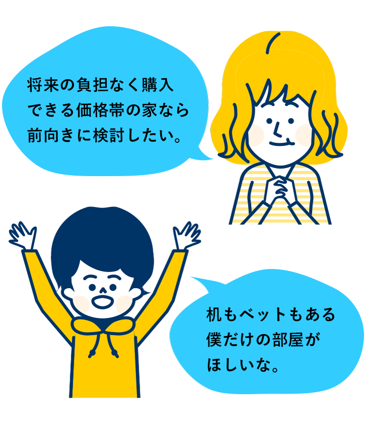 将来の負担なく購入できる価格帯の家なら前向きに検討したい。机もベットもある僕だけの部屋がほしいな。