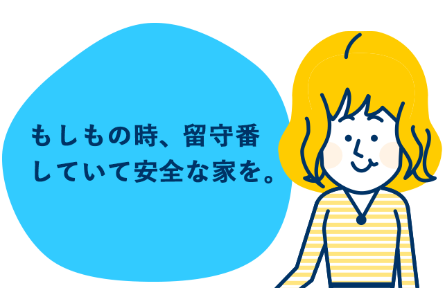 もしもの時、留守番していて安全な家を。