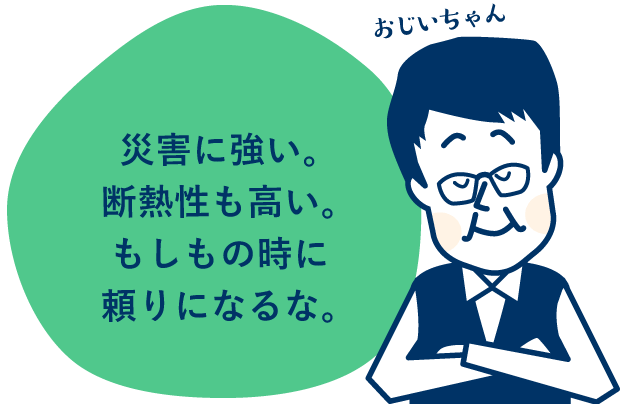 災害に強い。断熱性も高い。もしもの時に頼りになるな。