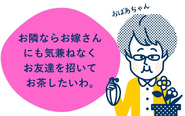 お隣ならお嫁さんにも気兼ねなくお友達を招いてお茶したいわ。