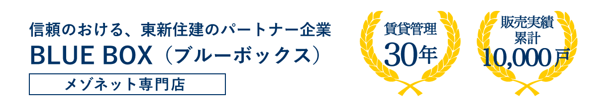 信頼のおける、東新住建のパートナー企業BLUE BOX（ブルーボックス）。メゾネット専門店。管理賃貸３０年、販売実績累計１０，０００戸。